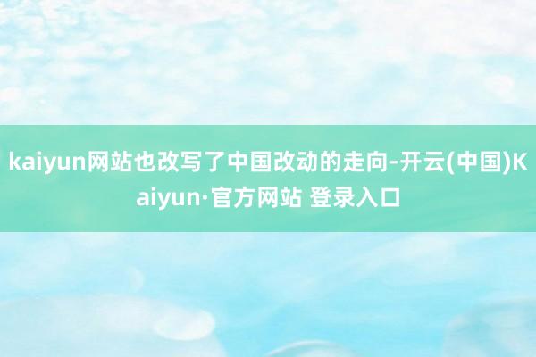 kaiyun网站也改写了中国改动的走向-开云(中国)Kaiyun·官方网站 登录入口
