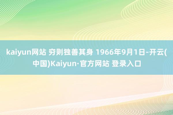 kaiyun网站 穷则独善其身 1966年9月1日-开云(中国)Kaiyun·官方网站 登录入口