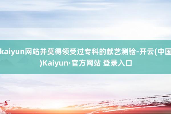 kaiyun网站并莫得领受过专科的献艺测验-开云(中国)Kaiyun·官方网站 登录入口