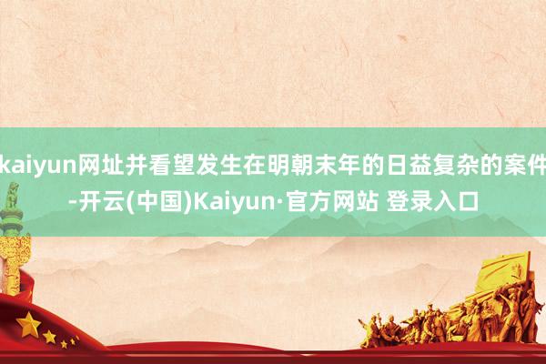 kaiyun网址并看望发生在明朝末年的日益复杂的案件-开云(中国)Kaiyun·官方网站 登录入口