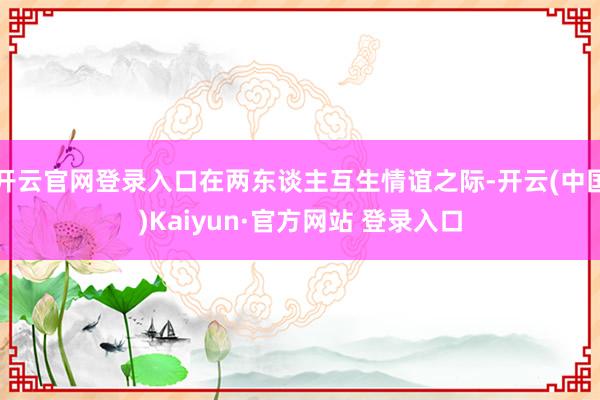 开云官网登录入口在两东谈主互生情谊之际-开云(中国)Kaiyun·官方网站 登录入口