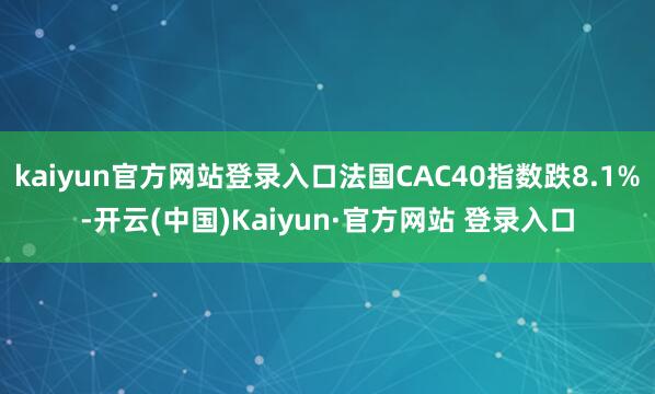 kaiyun官方网站登录入口法国CAC40指数跌8.1%-开云(中国)Kaiyun·官方网站 登录入口