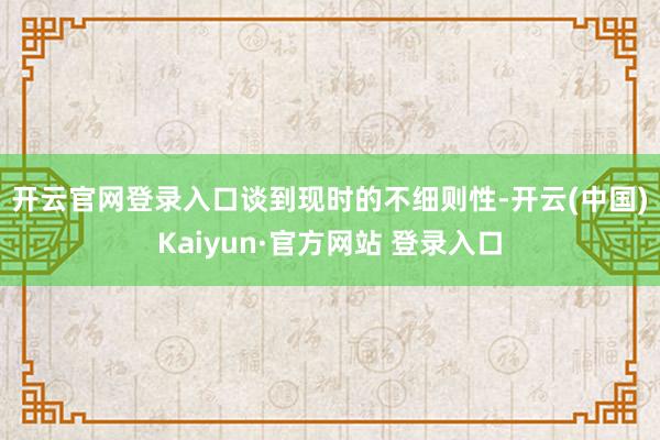 开云官网登录入口　　谈到现时的不细则性-开云(中国)Kaiyun·官方网站 登录入口