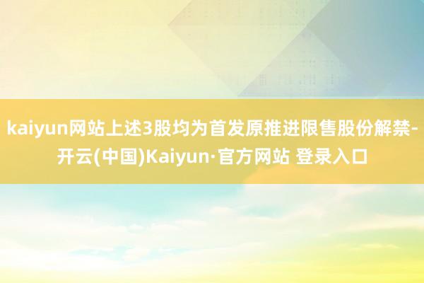 kaiyun网站上述3股均为首发原推进限售股份解禁-开云(中国)Kaiyun·官方网站 登录入口
