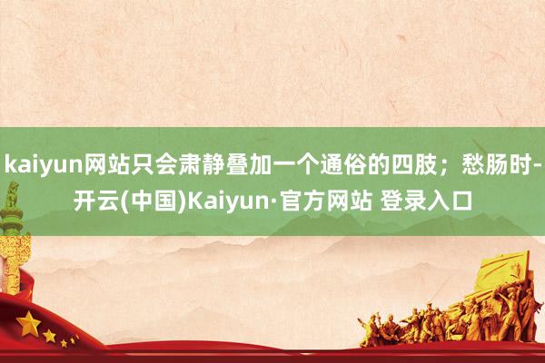 kaiyun网站只会肃静叠加一个通俗的四肢；愁肠时-开云(中国)Kaiyun·官方网站 登录入口