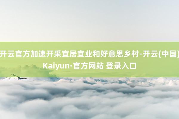 开云官方加速开采宜居宜业和好意思乡村-开云(中国)Kaiyun·官方网站 登录入口