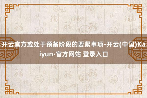 开云官方或处于预备阶段的要紧事项-开云(中国)Kaiyun·官方网站 登录入口