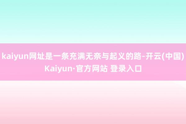 kaiyun网址是一条充满无奈与起义的路-开云(中国)Kaiyun·官方网站 登录入口