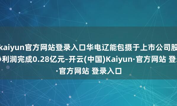 kaiyun官方网站登录入口华电辽能包摄于上市公司股东的净利润完成0.28亿元-开云(中国)Kaiyun·官方网站 登录入口