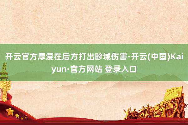 开云官方厚爱在后方打出畛域伤害-开云(中国)Kaiyun·官方网站 登录入口