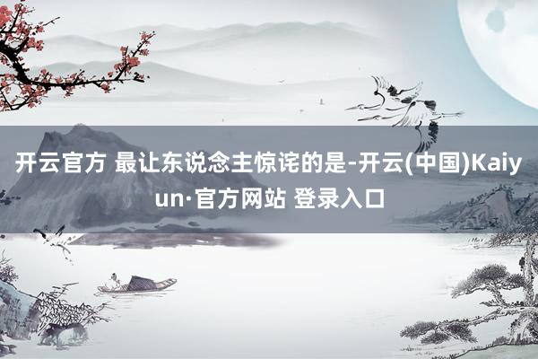开云官方 最让东说念主惊诧的是-开云(中国)Kaiyun·官方网站 登录入口