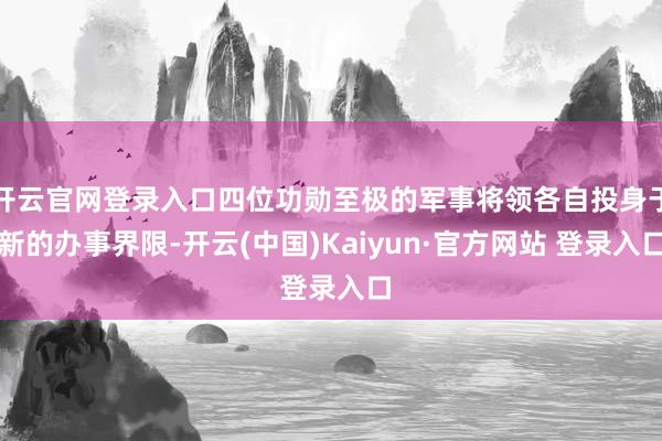 开云官网登录入口四位功勋至极的军事将领各自投身于新的办事界限-开云(中国)Kaiyun·官方网站 登录入口