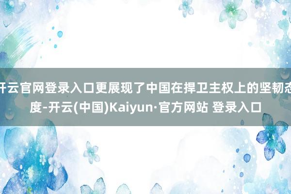 开云官网登录入口更展现了中国在捍卫主权上的坚韧态度-开云(中国)Kaiyun·官方网站 登录入口