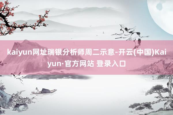 kaiyun网址　　瑞银分析师周二示意-开云(中国)Kaiyun·官方网站 登录入口