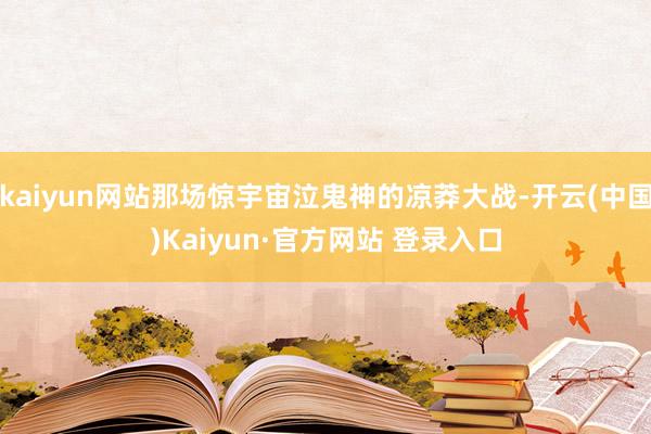 kaiyun网站那场惊宇宙泣鬼神的凉莽大战-开云(中国)Kaiyun·官方网站 登录入口