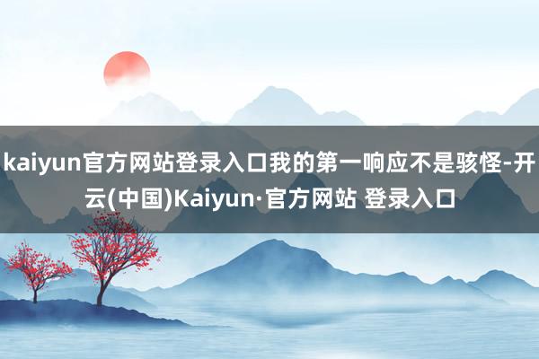 kaiyun官方网站登录入口我的第一响应不是骇怪-开云(中国)Kaiyun·官方网站 登录入口