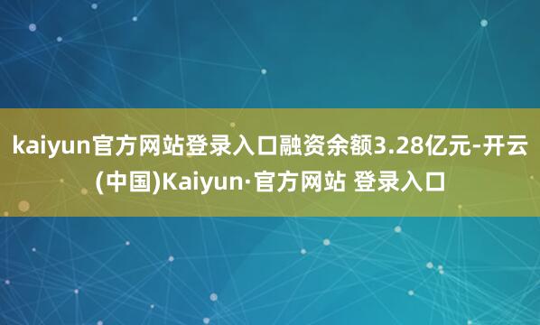 kaiyun官方网站登录入口融资余额3.28亿元-开云(中国)Kaiyun·官方网站 登录入口