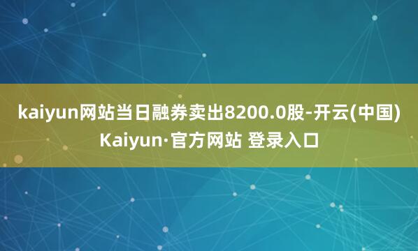 kaiyun网站当日融券卖出8200.0股-开云(中国)Kaiyun·官方网站 登录入口