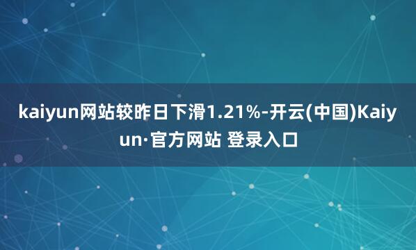 kaiyun网站较昨日下滑1.21%-开云(中国)Kaiyun·官方网站 登录入口