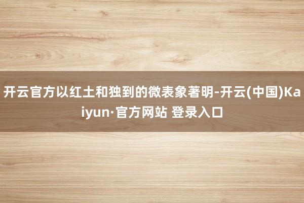 开云官方以红土和独到的微表象著明-开云(中国)Kaiyun·官方网站 登录入口