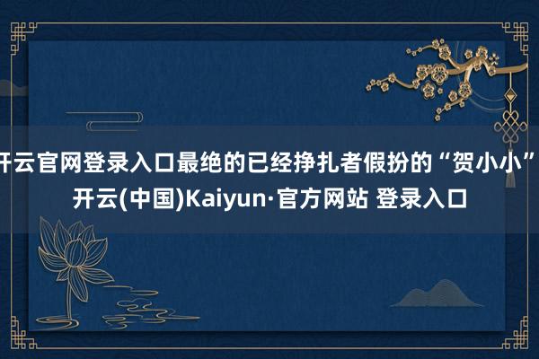开云官网登录入口最绝的已经挣扎者假扮的“贺小小”-开云(中国)Kaiyun·官方网站 登录入口