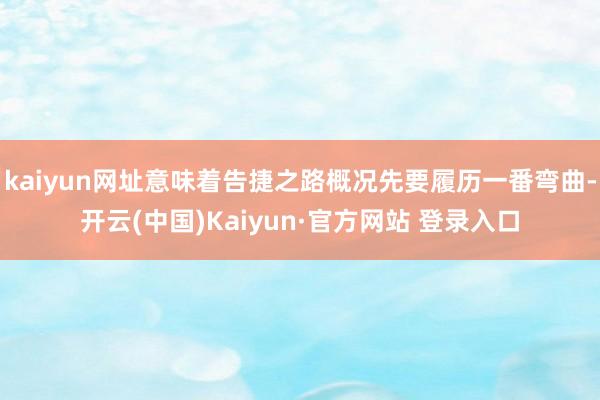 kaiyun网址意味着告捷之路概况先要履历一番弯曲-开云(中国)Kaiyun·官方网站 登录入口