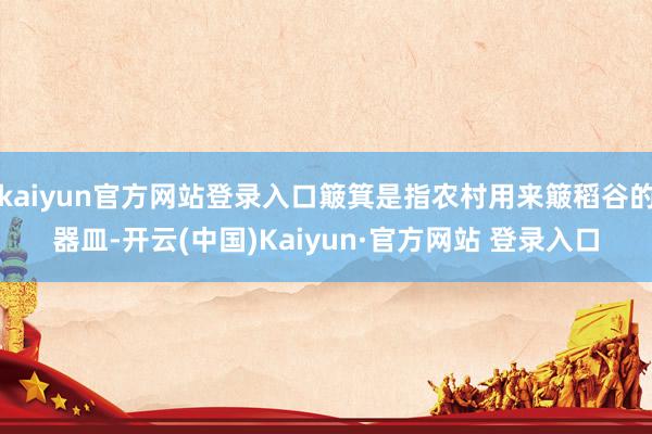 kaiyun官方网站登录入口簸箕是指农村用来簸稻谷的器皿-开云(中国)Kaiyun·官方网站 登录入口