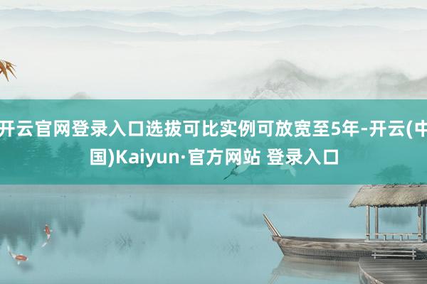 开云官网登录入口选拔可比实例可放宽至5年-开云(中国)Kaiyun·官方网站 登录入口