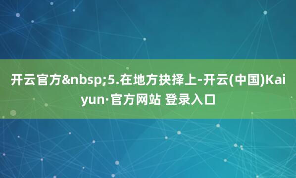 开云官方&nbsp;5.在地方抉择上-开云(中国)Kaiyun·官方网站 登录入口