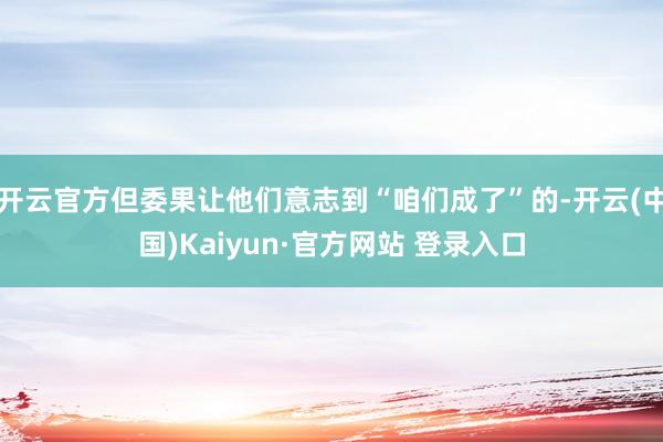 开云官方但委果让他们意志到“咱们成了”的-开云(中国)Kaiyun·官方网站 登录入口
