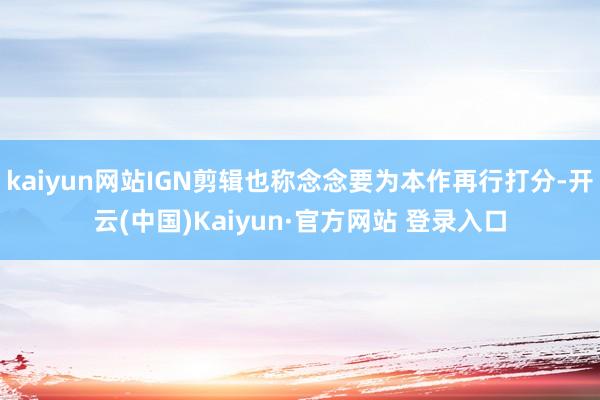 kaiyun网站IGN剪辑也称念念要为本作再行打分-开云(中国)Kaiyun·官方网站 登录入口