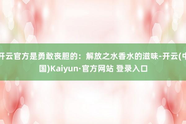 开云官方是勇敢丧胆的:解放之水香水的滋味-开云(中国)Kaiyun·官方网站 登录入口