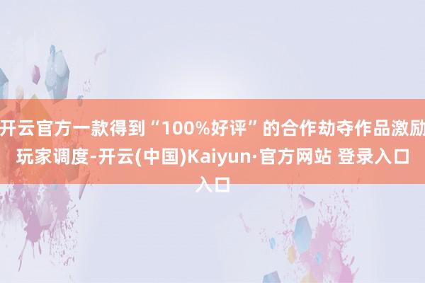 开云官方一款得到“100%好评”的合作劫夺作品激励玩家调度-开云(中国)Kaiyun·官方网站 登录入口