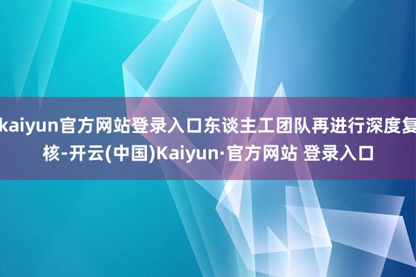 kaiyun官方网站登录入口东谈主工团队再进行深度复核-开云(中国)Kaiyun·官方网站 登录入口