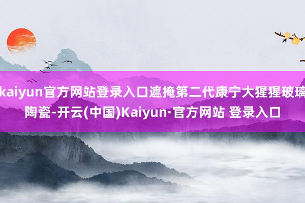 kaiyun官方网站登录入口遮掩第二代康宁大猩猩玻璃陶瓷-开云(中国)Kaiyun·官方网站 登录入口