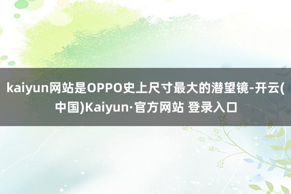 kaiyun网站是OPPO史上尺寸最大的潜望镜-开云(中国)Kaiyun·官方网站 登录入口