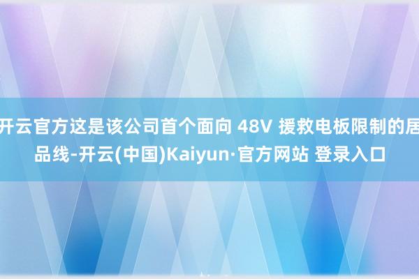 开云官方这是该公司首个面向 48V 援救电板限制的居品线-开云(中国)Kaiyun·官方网站 登录入口