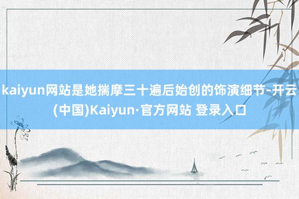 kaiyun网站是她揣摩三十遍后始创的饰演细节-开云(中国)Kaiyun·官方网站 登录入口