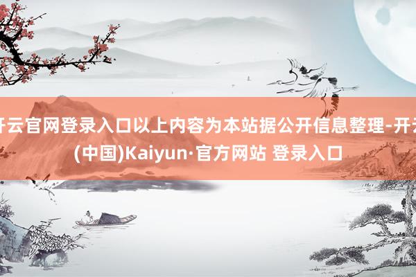 开云官网登录入口以上内容为本站据公开信息整理-开云(中国)Kaiyun·官方网站 登录入口