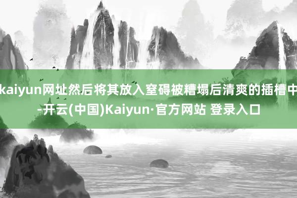 kaiyun网址然后将其放入窒碍被糟塌后清爽的插槽中-开云(中国)Kaiyun·官方网站 登录入口