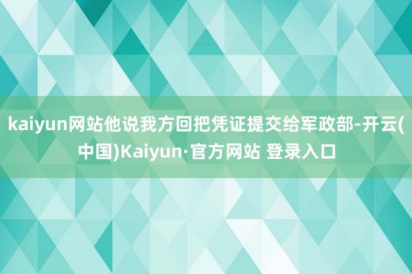 kaiyun网站他说我方回把凭证提交给军政部-开云(中国)Kaiyun·官方网站 登录入口