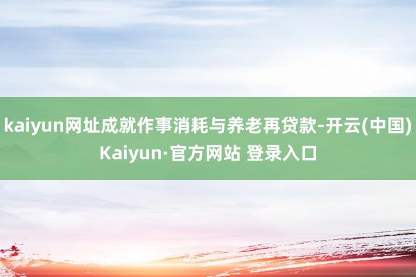 kaiyun网址成就作事消耗与养老再贷款-开云(中国)Kaiyun·官方网站 登录入口