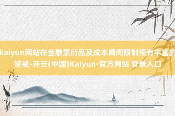 kaiyun网站在金融繁衍品及成本阛阓限制领有丰富的警戒-开云(中国)Kaiyun·官方网站 登录入口
