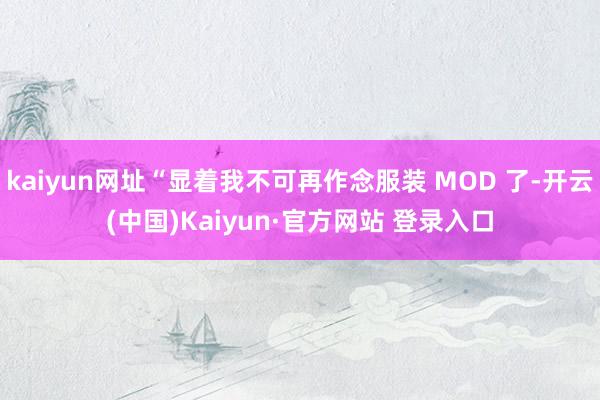 kaiyun网址“显着我不可再作念服装 MOD 了-开云(中国)Kaiyun·官方网站 登录入口