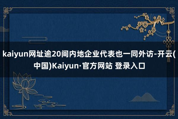 kaiyun网址逾20间内地企业代表也一同外访-开云(中国)Kaiyun·官方网站 登录入口