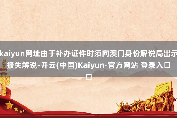 kaiyun网址由于补办证件时须向澳门身份解说局出示报失解说-开云(中国)Kaiyun·官方网站 登录入口