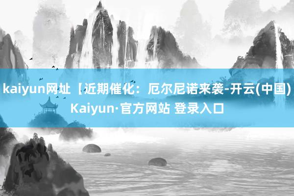 kaiyun网址【近期催化：厄尔尼诺来袭-开云(中国)Kaiyun·官方网站 登录入口