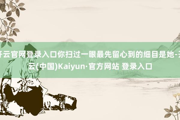 开云官网登录入口你扫过一眼最先留心到的细目是她-开云(中国)Kaiyun·官方网站 登录入口