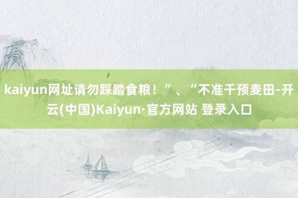 kaiyun网址请勿踩踏食粮!”、“不准干预麦田-开云(中国)Kaiyun·官方网站 登录入口