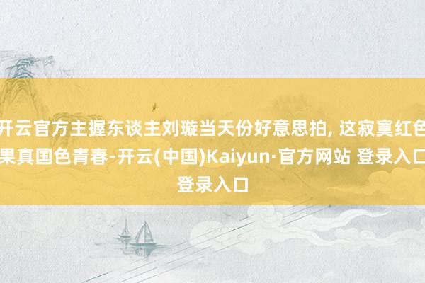 开云官方主握东谈主刘璇当天份好意思拍, 这寂寞红色果真国色青春-开云(中国)Kaiyun·官方网站 登录入口